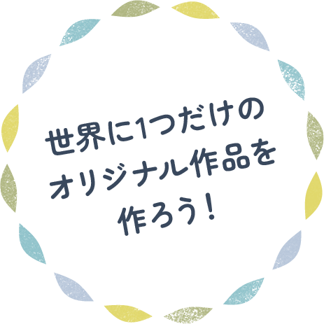 世界に1つだけのオリジナル作品を作ろう！